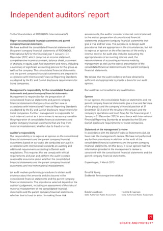 Independent auditors’ report

To the Shareholders of ROCKWOOL International A/S                 assessments, the auditor considers internal control relevant
                                                                  to the entity’s preparation of consolidated financial
Report on consolidated financial statements and parent            statements and parent company financial statements that
company financial statements                                      give a true and fair view. The purpose is to design audit
We have audited the consolidated financial statements and         procedures that are appropriate in the circumstances, but not
the parent company financial statements of ROCKWOOL               to express an opinion on the effectiveness of the entity’s
International A/S for the financial year 1 January – 31           internal control. An audit also includes evaluating the
December 2012, which comprise an income statement,                appropriateness of accounting policies used, the
comprehensive income statement, balance sheet, statement          reasonableness of accounting estimates made by
of changes in equity, cash flow statement and notes, including    management as well as the overall presentation of the
a summary of significant accounting policies for the group as     consolidated financial statements and the parent company
well as the company. The consolidated financial statements        financial statements.
and the parent company financial statements are prepared in
accordance with International Financial Reporting Standards       We believe that the audit evidence we have obtained is
as adopted by the EU and Danish disclosure requirements for       sufficient and appropriate to provide a basis for our audit
listed companies.                                                 opinion.

Management’s responsibility for the consolidated financial        Our audit has not resulted in any qualification.
statements and parent company financial statements
Management is responsible for the preparation of                  Opinion
consolidated financial statements and parent company              In our opinion, the consolidated financial statements and the
financial statements that give a true and fair view in            parent company financial statements give a true and fair view
accordance with International Financial Reporting Standards       of the group’s and the company’s financial position at 31
as adopted by the EU and Danish disclosure requirements for       December 2012 and of the results of the group’s and the
listed companies. Further, management is responsible for          company’s operations and cash flows for the financial year 1
such internal control as it determines is necessary to enable     January – 31 December 2012 in accordance with International
the preparation of consolidated financial statements and          Financial Reporting Standards as adopted by the EU and
parent company financial statements that are free from            Danish disclosure requirements for listed companies.
material misstatement, whether due to fraud or error.
                                                                  Statement on the management’s review
Auditor’s responsibility                                          In accordance with the Danish Financial Statements Act, we
Our responsibility is to express an opinion on the consolidated   have read the management’s review. We have not performed
financial statements and the parent company financial             any further procedures in addition to the audit of the
statements based on our audit. We conducted our audit in          consolidated financial statements and the parent company
accordance with international standards on auditing and           financial statements. On this basis, it is our opinion that the
additional requirements according to Danish audit                 information provided in the management’s review is
regulations. This requires that we comply with ethical            consistent with the consolidated financial statements and the
requirements and plan and perform the audit to obtain             parent company financial statements.
reasonable assurance about whether the consolidated
financial statements and the parent company financial             Copenhagen, 1 March 2013
statements are free from material misstatement.

An audit involves performing procedures to obtain audit           Ernst  Young
evidence about the amounts and disclosures in the                 Godkendt Revisionspartnerselskab
consolidated financial statements and the parent company
financial statements. The procedures selected depend on the
auditor’s judgement, including an assessment of the risks of
material misstatement of the consolidated financial
statements and the parent company financial statements,           Eskild Jakobsen	                      Henrik O. Larsen
whether due to fraud or error. In making those risk               State Authorised Public Accountant	   State Authorised Public Accountant




                                                                                                                                     29
 