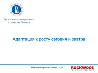 Адаптация к росту сегодня и завтра
Высшая школа маркетинга
и развития бизнеса
www.marketing.hse.ru Москва, 2016 г.
 