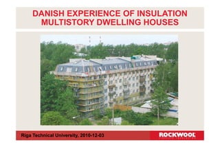 DANISH EXPERIENCE OF INSULATION
      MULTISTORY DWELLING HOUSES




Riga Technical University, 2010-12-03
 