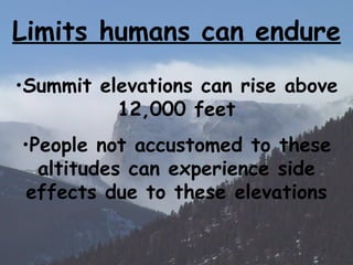Limits humans can endure Summit elevations can rise above 12,000 feet People not accustomed to these altitudes can experience side effects due to these elevations