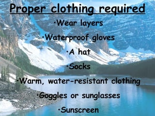 Proper clothing required Wear layers Waterproof gloves A hat Socks Warm, water-resistant clothing Goggles or sunglasses Sunscreen