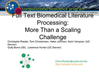 Full Text Biomedical Literature Processing:More Than a Scaling Challenge Christophe Roeder, Tom Christiansen, Helen Johnson, Karin Verspoor, (UC Denver) Gully Burns (ISI) , Lawrence Hunter (UC Denver) 
