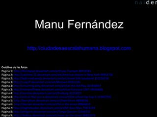 Créditos de las fotos Página 1:  http:// thirstyeye.deviantart.com/art/Lazy-Trumpet-38733545 Página 2:  http:// catchme-22.deviantart.com/art/American-dream-in-New-York-99954736 Página 2:  http:// lejdi-niedzwiedz.deviantart.com/art/street-folk-boysband-110226158 Página 3:  http:// s-jay27.deviantart.com/art/Motown-87851105 Página 3:  http:// crouching-kitty.deviantart.com/art/Let-the-Kid-Play-103338037 Página 3:  http:// memyseffneye.deviantart.com/art/san-francisco-1967-49646668 Página 4:  http:// moritzw.deviantart.com/art/Freiburg-31253025 Página 4:  http:// and-all-that-jazz-x.deviantart.com/art/Old-school-hip-hop-5-119407595 Página 5:  http://berryllium.deviantart.com/art/Steel-Drum-48908781 Página 6:  http://daaram.deviantart.com/art/DJ-in-the-street-89866019 Página 7:  http://slagthebusker.deviantart.com/art/Mr-Bass-Man-75823194 Página 8:  http://philgerm.deviantart.com/art/Tango-Dancers-52646731 Página 9:  http://likeblue.deviantart.com/art/music-on-the-street-80853571 Manu Fernández http://ciudadesaescalahumana.blogspot.com 