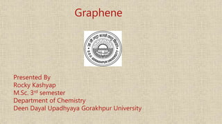 Graphene
Presented By
Rocky Kashyap
M.Sc. 3rd semester
Department of Chemistry
Deen Dayal Upadhyaya Gorakhpur University
 