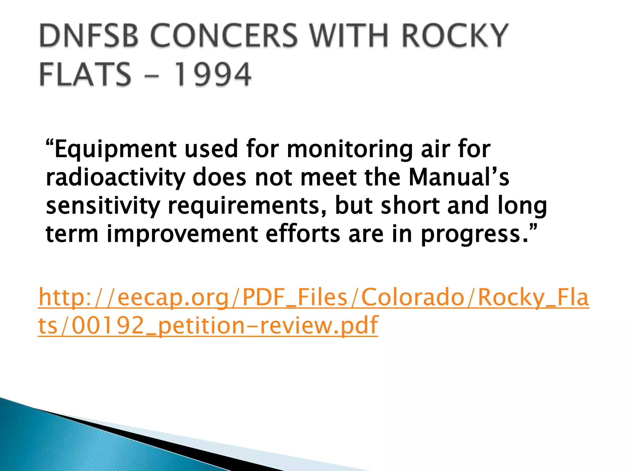 “Equipment used for monitoring air for
radioactivity does not meet the Manual’s
sensitivity requirements, but short and long
term improvement efforts are in progress.”
http://eecap.org/PDF_Files/Colorado/Rocky_Fla
ts/00192_petition-review.pdf
 