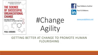 #Change
Agility
GETTING BETTER AT CHANGE TO PROMOTE HUMAN
FLOURISHING
Paul Gibbons Author
Paul G Gibbons
www.paulgibbons.net
 