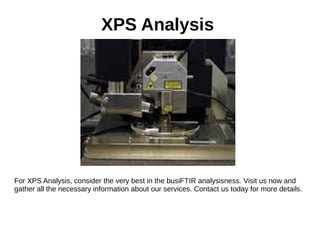 XPS Analysis
For XPS Analysis, consider the very best in the busiFTIR analysisness. Visit us now and
gather all the necessary information about our services. Contact us today for more details.
 