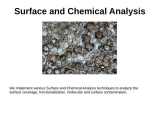 Surface and Chemical Analysis
We implement various Surface and Chemical Analysis techniques to analyze the
surface coverage, functionalization, molecular and surface contamination.
 