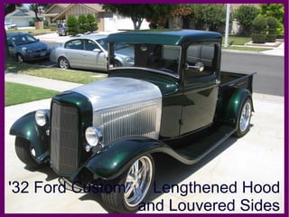 '32 Ford Custom Lengthened Hood 
and Louvered Sides 
 