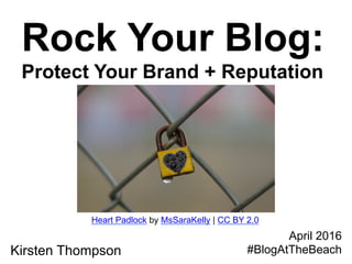Rock Your Blog:
Protect Your Brand + Reputation
Kirsten Thompson
April 2016
#BlogAtTheBeach
Heart Padlock by MsSaraKelly | CC BY 2.0
 