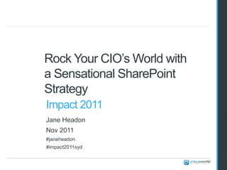 2


                             3


                             4


Rock Your CIO’s World with   5



a Sensational SharePoint     6



Strategy                     7


                             8
Impact 2011
                             9
Jane Headon
Nov 2011                     10

#janeheadon
                             11
#impact2011syd

                             12
 