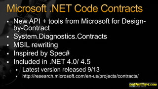 






New API + tools from Microsoft for Designby-Contract
System.Diagnostics.Contracts
MSIL rewriting
Inspired by Spec#
Included in .NET 4.0/ 4.5


Latest version released 9/13



http://research.microsoft.com/en-us/projects/contracts/

 