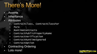 



Asserts
Inheritance
Attributes












ContractClass, ContractClassFor
Pure
RuntimeContracts
ContractPublicPropertyName
ContractVerification
ContractRuntimeIgnored
ContractOption

Contracting Ordering
Lots more!

 