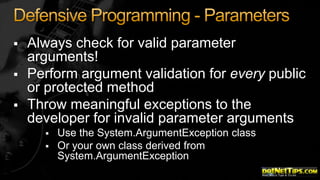




Always check for valid parameter
arguments!
Perform argument validation for every public
or protected method
Throw meaningful exceptions to the
developer for invalid parameter arguments



Use the System.ArgumentException class
Or your own class derived from
System.ArgumentException

 