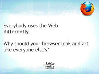 Everybody uses the Web
differently.

Why should your browser look and act
like everyone else's?
 