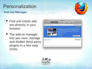 Personalization
Add-ons Manager


 • Find and install add-
   ons directly in your
   browser.
 • The add-on manager
   lets you view, manage
   and disable third-party
   plugins in a few easy
   clicks.
 