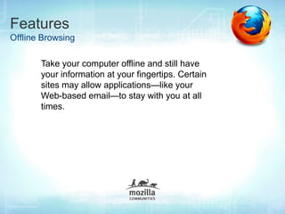 Features
Offline Browsing

       Take your computer offline and still have
       your information at your fingertips. Certain
       sites may allow applications—like your
       Web-based email—to stay with you at all
       times.
 