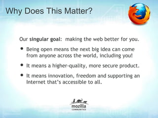 Why Does This Matter?


   Our singular goal: making the web better for you.
   • Being open means the next big idea can come
     from anyone across the world, including you!
   • It means a higher-quality, more secure product.
   • It means innovation, freedom and supporting an
     Internet that’s accessible to all.
 