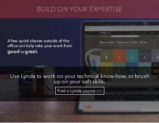 Use Lynda to work on your technical know-how, or brush
up on your soft skills.
Find a Lynda course >>
BUILD ON YOUR EXPERT...