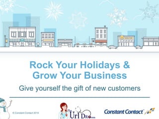 Rock Your Holidays & 
Grow Your Business 
Give yourself the gift of new customers 
© Constant Contact 2014 
 