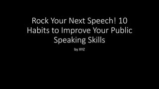 Rock Your Next Speech! 10
Habits to Improve Your Public
Speaking Skills
by XYZ
 