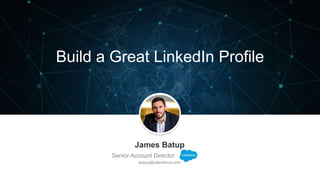Build a Great LinkedIn Profile
James Batup
Senior Account Director
jbatup@salesforce.com
 