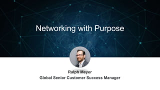 Networking with Purpose
Ralph Meyer
Global Senior Customer Success Manager
 