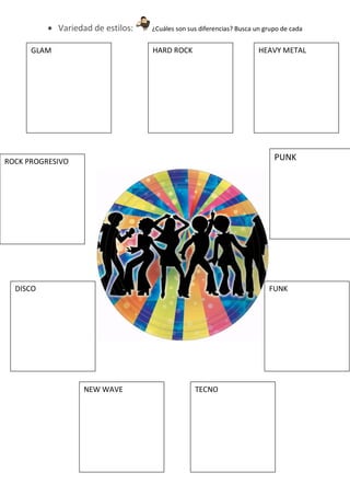  Variedad de estilos:   ¿Cuáles son sus diferencias? Busca un grupo de cada


      GLAM                         HARD ROCK                           HEAVY METAL




ROCK PROGRESIVO                                                             PUNK




  DISCO                                                                   FUNK




                   NEW WAVE                      TECNO
 