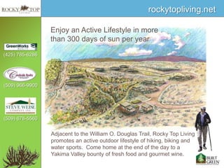 Enjoy an Active Lifestyle in more than 300 days of sun per year Adjacent to the William O. Douglas Trail, Rocky Top Living promotes an active outdoor lifestyle of hiking, biking and water sports.  Come home at the end of the day to a Yakima Valley bounty of fresh food and gourmet wine.