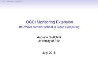 OCCI Monitoring Extension
OCCI Monitoring Extension
4th ZWAH summer school in Cloud Computing
Augusto Ciuffoletti
University of Pisa
July, 2016
 