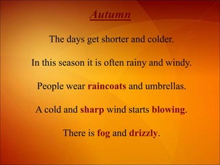Autumn
The days get shorter and colder.
In this season it is often rainy and windy.
People wear raincoats and umbrellas.
A...