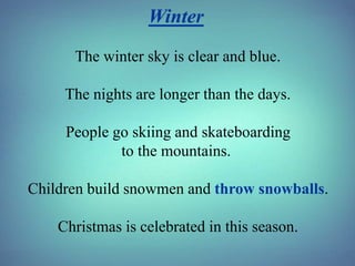 Winter
The winter sky is clear and blue.
The nights are longer than the days.
People go skiing and skateboarding
to the mo...
