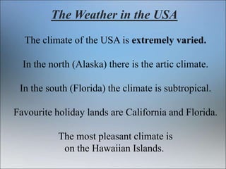 The Weather in the USA
The climate of the USA is extremely varied.
In the north (Alaska) there is the artic climate.
In th...