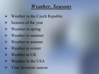 Weather, Seasons
 Weather in the Czech Republic
 Seasons of the year
 Weather in spring
 Weather in summer
 Weather i...