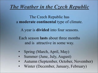 The Weather in the Czech Republic
The Czech Republic has
a moderate continental type of climate.
A year is divided into fo...