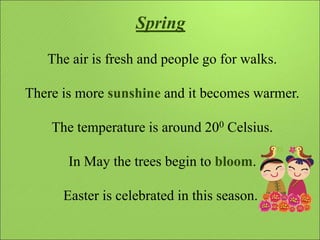 Spring
The air is fresh and people go for walks.
There is more sunshine and it becomes warmer.
The temperature is around 2...