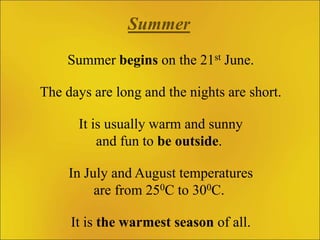 Summer
Summer begins on the 21st June.
The days are long and the nights are short.
It is usually warm and sunny
and fun to...