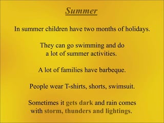 Summer
In summer children have two months of holidays.
They can go swimming and do
a lot of summer activities.
A lot of fa...