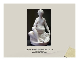 ÉTIENNE-MAURICE FALCONET, Flora, 1750 -1775
              Mármore Branco
        Museu do Louvre, Paris, França
 