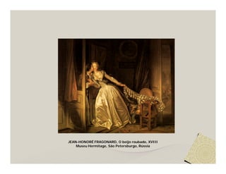 JEAN-HONORÉ FRAGONARD, O beijo roubado, XVIII
    Museu Hermitage, São Petersburgo, Rússia
 