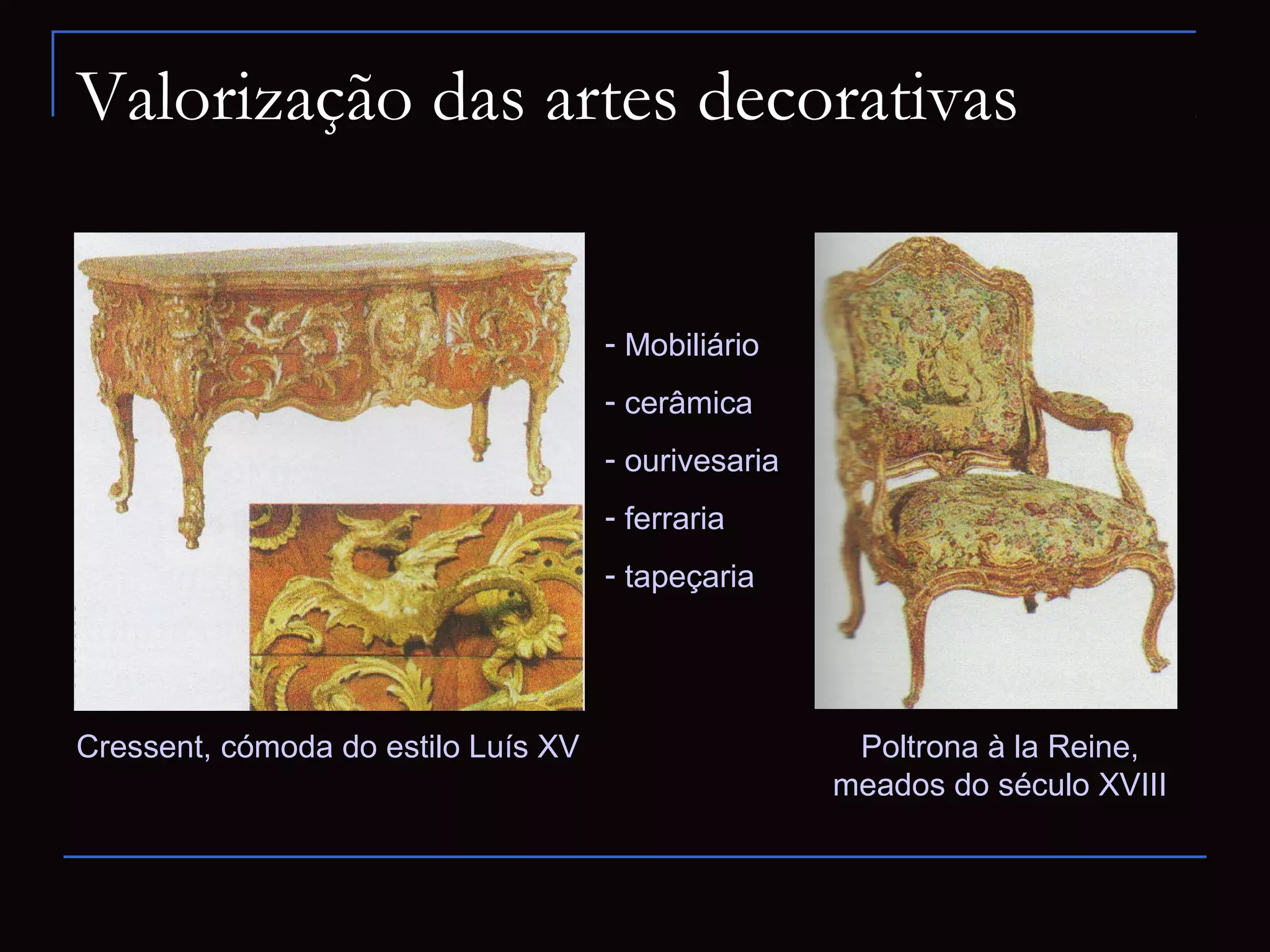 Valorização das artes decorativas


                                     - Mobiliário
                                     - cerâmica
                                     - ourivesaria
                                     - ferraria
                                     - tapeçaria




Cressent, cómoda do estilo Luís XV                    Poltrona à la Reine,
                                                     meados do século XVIII
 