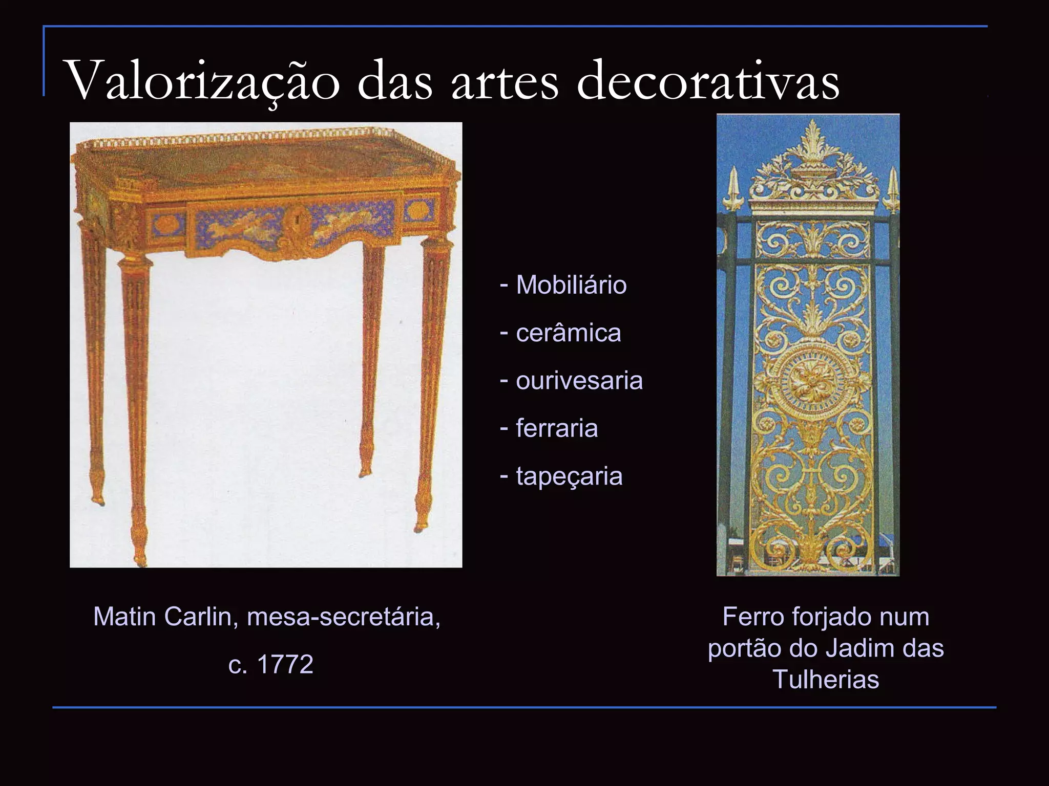 Valorização das artes decorativas


                                  - Mobiliário
                                  - cerâmica
                                  - ourivesaria
                                  - ferraria
                                  - tapeçaria




 Matin Carlin, mesa-secretária,                    Ferro forjado num
                                                  portão do Jadim das
            c. 1772
                                                       Tulherias
 