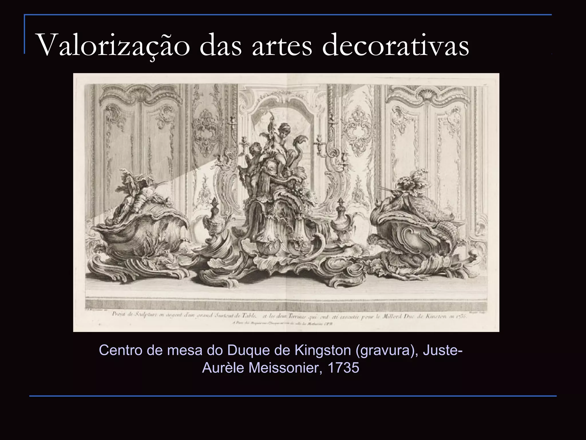 Valorização das artes decorativas




    Centro de mesa do Duque de Kingston (gravura), Juste-
                  Aurèle Meissonier, 1735
 