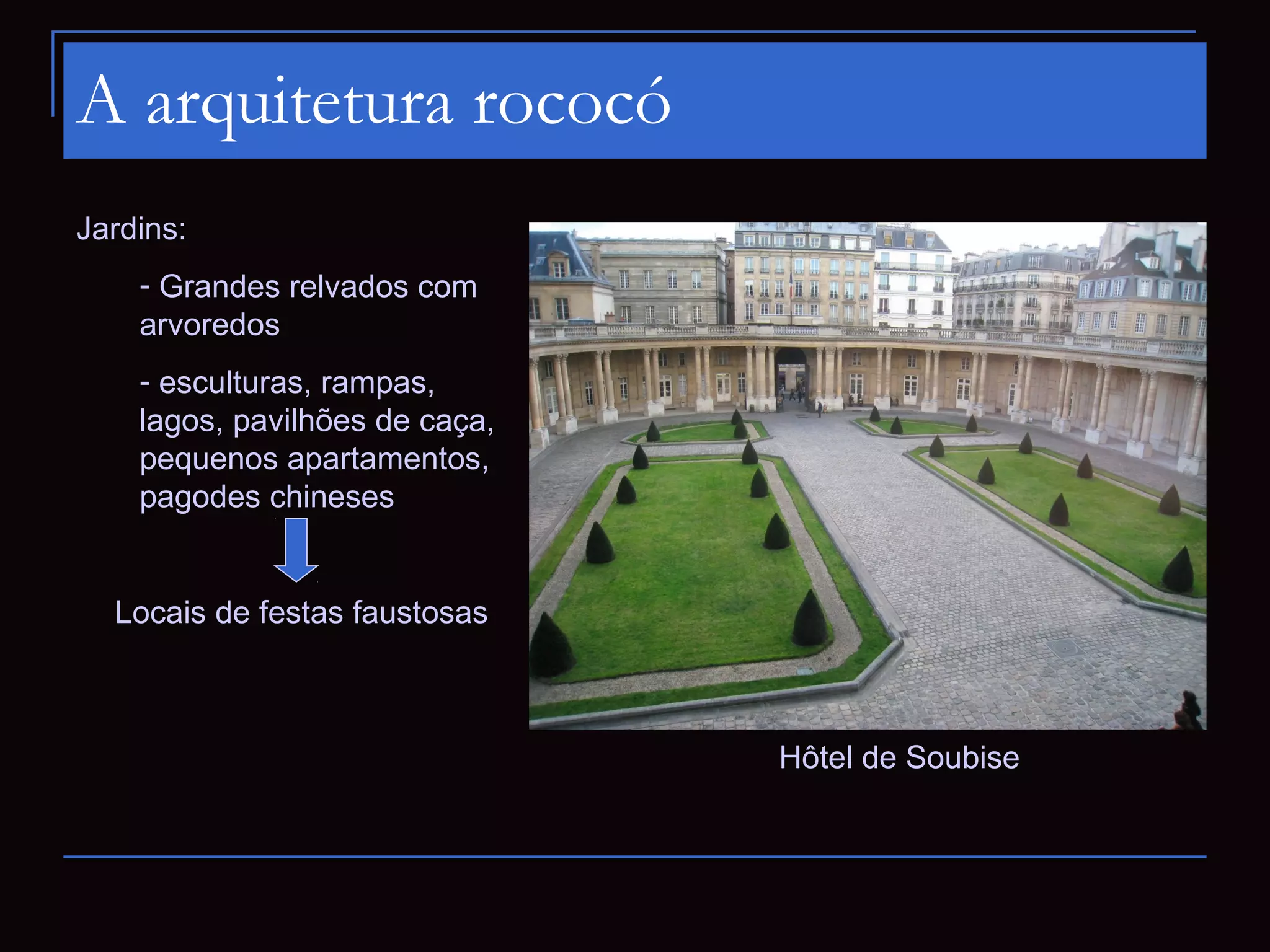 A arquitetura rococó
Jardins:
    - Grandes relvados com
    arvoredos
    - esculturas, rampas,
    lagos, pavilhões de caça,
    pequenos apartamentos,
    pagodes chineses


  Locais de festas faustosas



                                Hôtel de Soubise
 