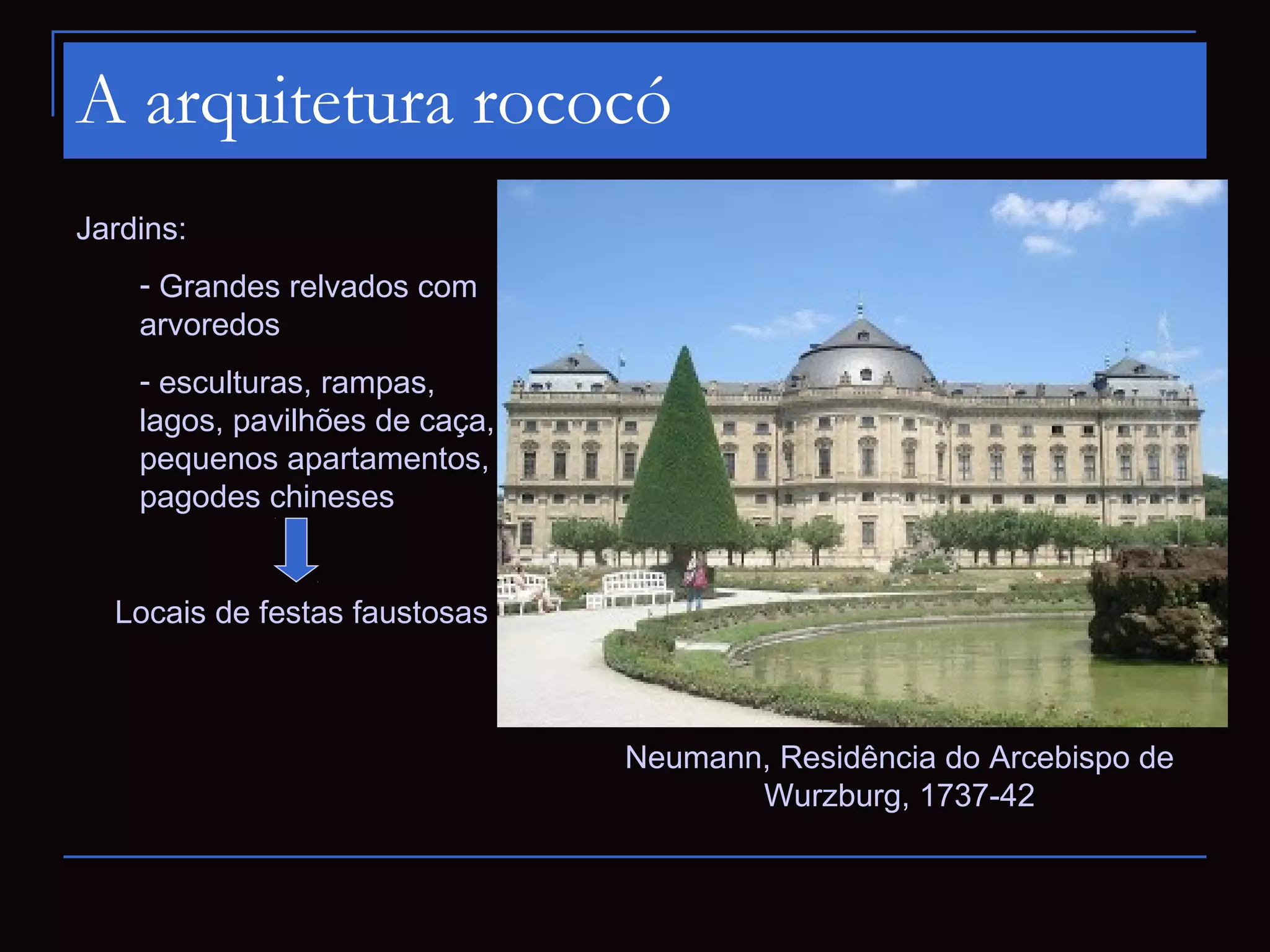 A arquitetura rococó
Jardins:
    - Grandes relvados com
    arvoredos
    - esculturas, rampas,
    lagos, pavilhões de caça,
    pequenos apartamentos,
    pagodes chineses


  Locais de festas faustosas



                                Neumann, Residência do Arcebispo de
                                       Wurzburg, 1737-42
 