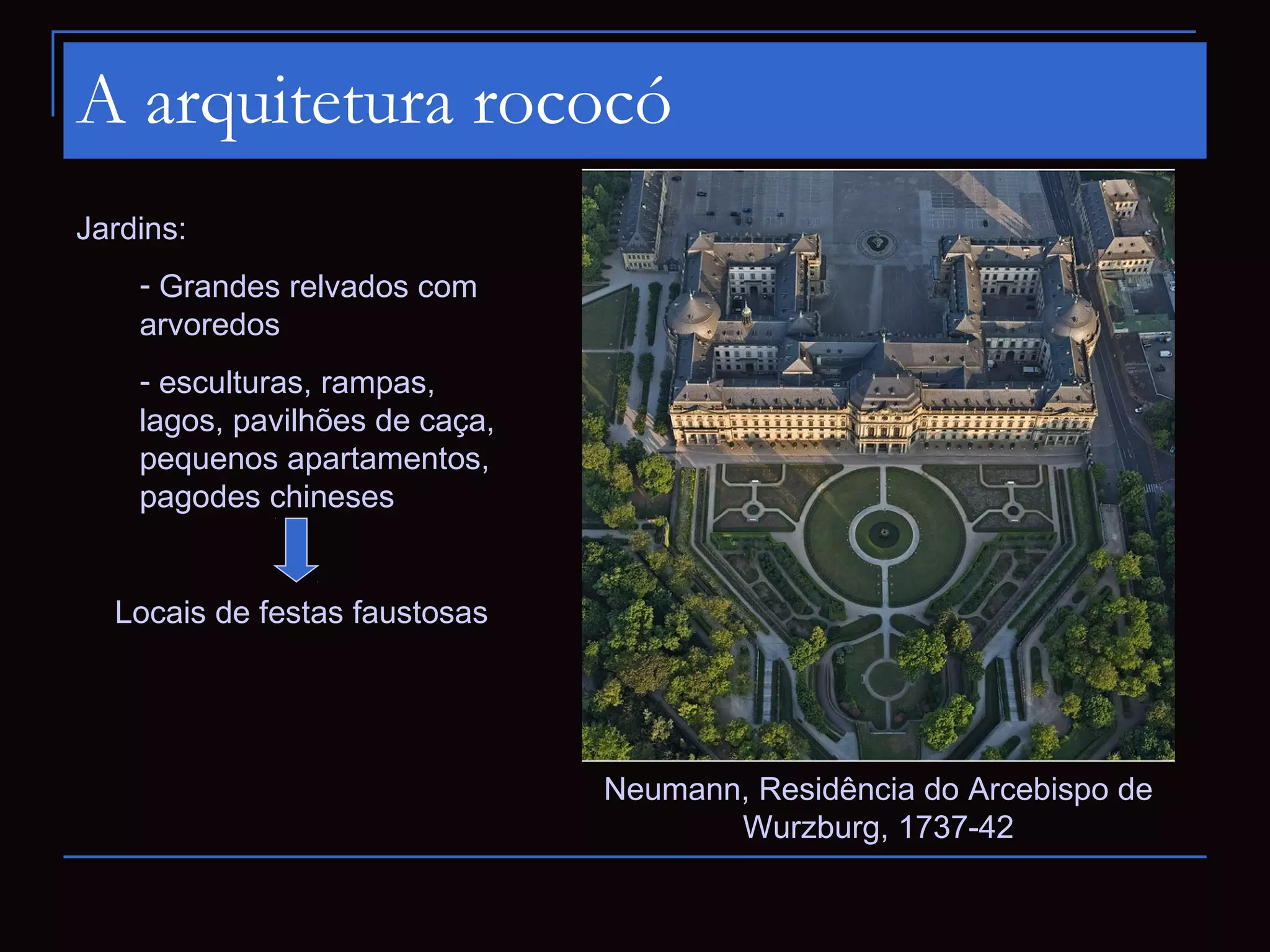 A arquitetura rococó
Jardins:
    - Grandes relvados com
    arvoredos
    - esculturas, rampas,
    lagos, pavilhões de caça,
    pequenos apartamentos,
    pagodes chineses


  Locais de festas faustosas




                                Neumann, Residência do Arcebispo de
                                       Wurzburg, 1737-42
 