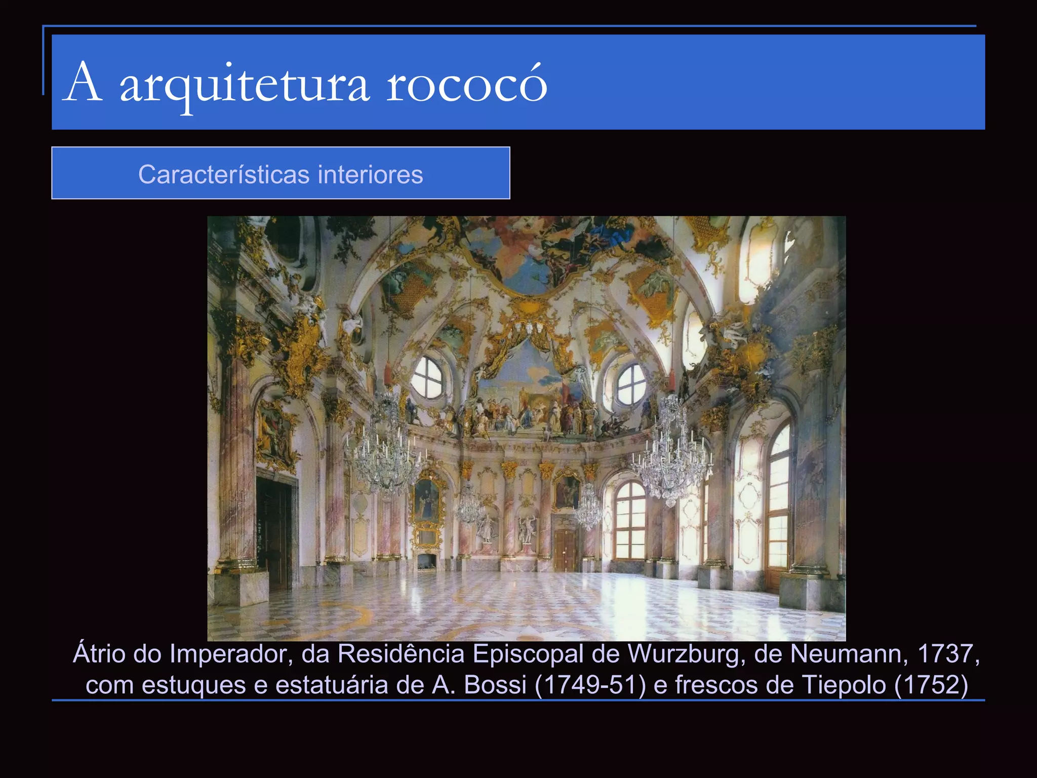 A arquitetura rococó
     Características interiores




Átrio do Imperador, da Residência Episcopal de Wurzburg, de Neumann, 1737,
 com estuques e estatuária de A. Bossi (1749-51) e frescos de Tiepolo (1752)
 