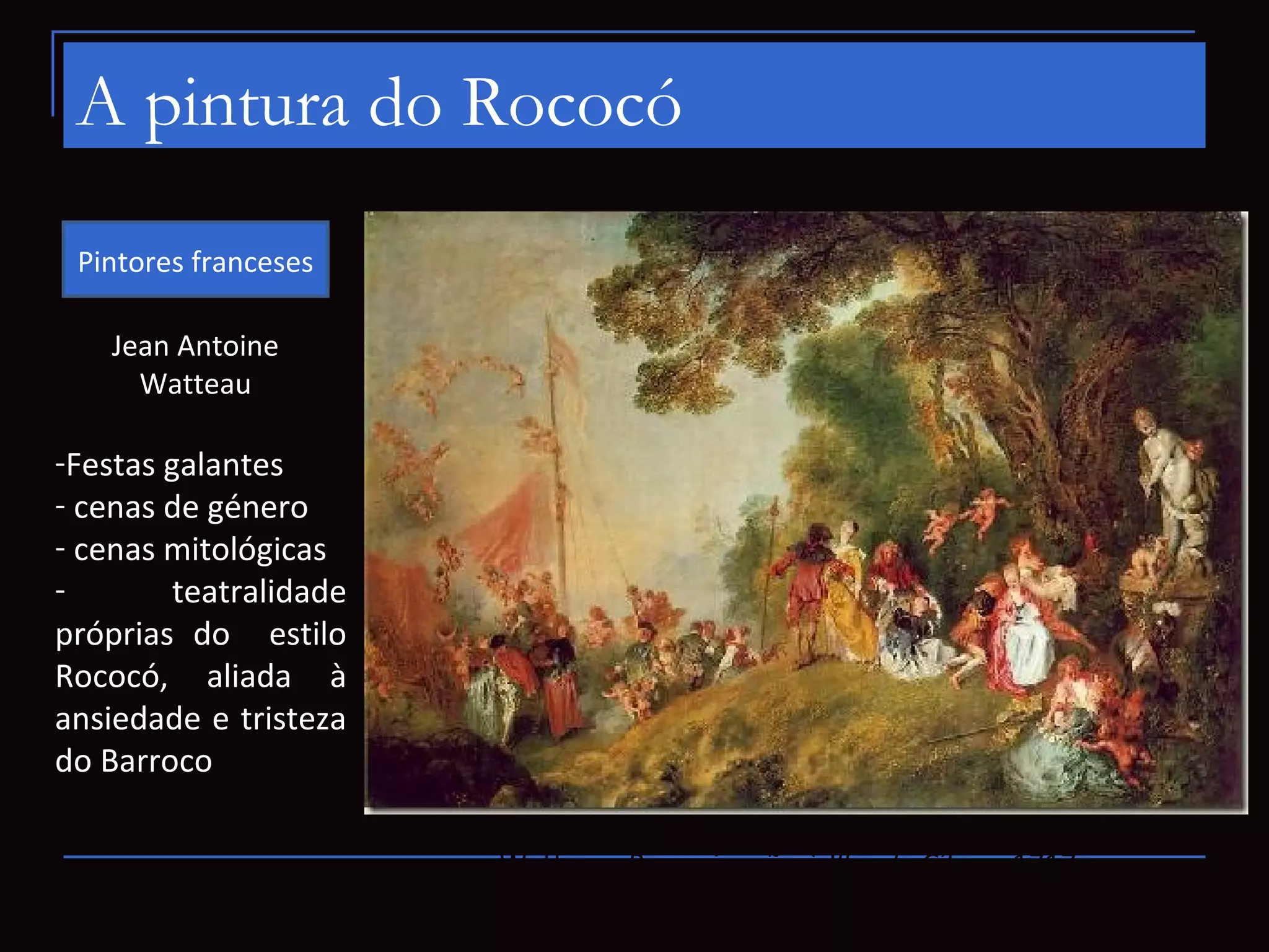 A pintura do Rococó
 Pintores franceses

    Jean Antoine
      Watteau

-Festas galantes
- cenas de género
- cenas mitológicas
-        teatralidade
próprias do estilo
Rococó, aliada à
ansiedade e tristeza
do Barroco

                        Watteau, Peregrinação à Ilha de Cítera, 1717
 