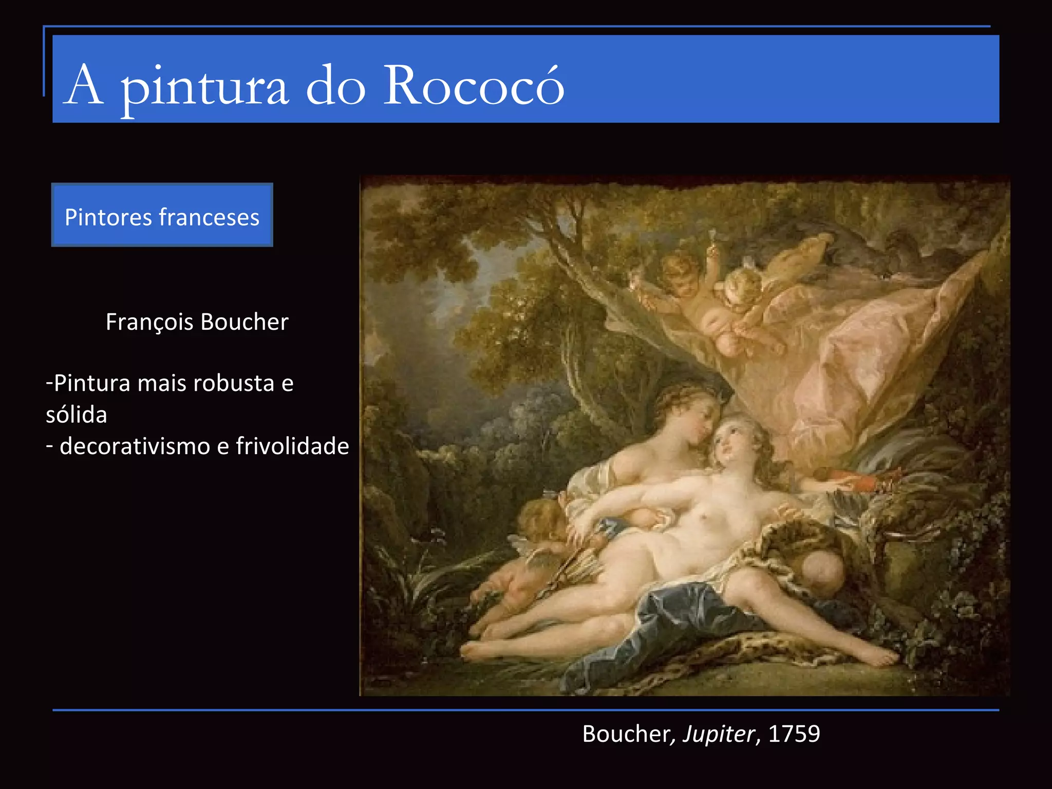 A pintura do Rococó
 Pintores franceses


     François Boucher

-Pintura mais robusta e
sólida
- decorativismo e frivolidade




                                Boucher, Jupiter, 1759
 