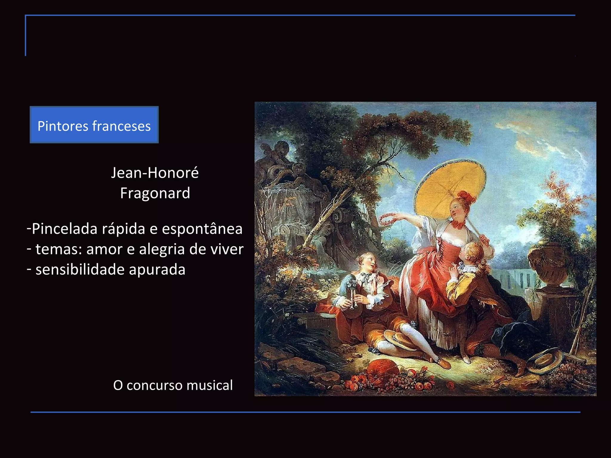Pintores franceses


            Jean-Honoré
             Fragonard

-Pincelada rápida e espontânea
- temas: amor e alegria de viver
- sensibilidade apurada




            O concurso musical
 